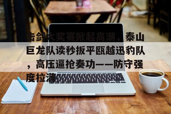 哈哈体育-击剑大奖赛掀起高潮，泰山巨龙队读秒扳平瓯越迅豹队，高压逼抢奏功——防守强度拉满的简单介绍